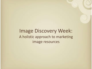 Image DiscoveryWeek:  A holisticapproach to marketing image resources 