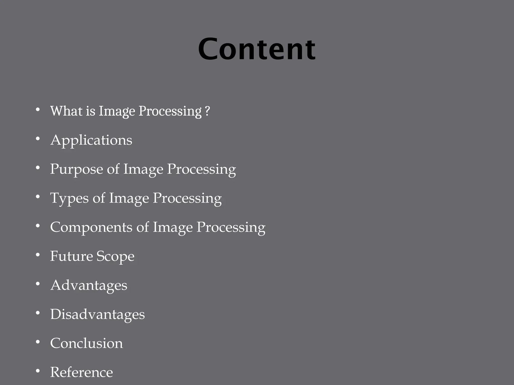 Content
 What is Image Processing ?
 Applications
 Purpose of Image Processing
 Types of Image Processing
 Components of Image Processing
 Future Scope
 Advantages
 Disadvantages
 Conclusion
 Reference
 