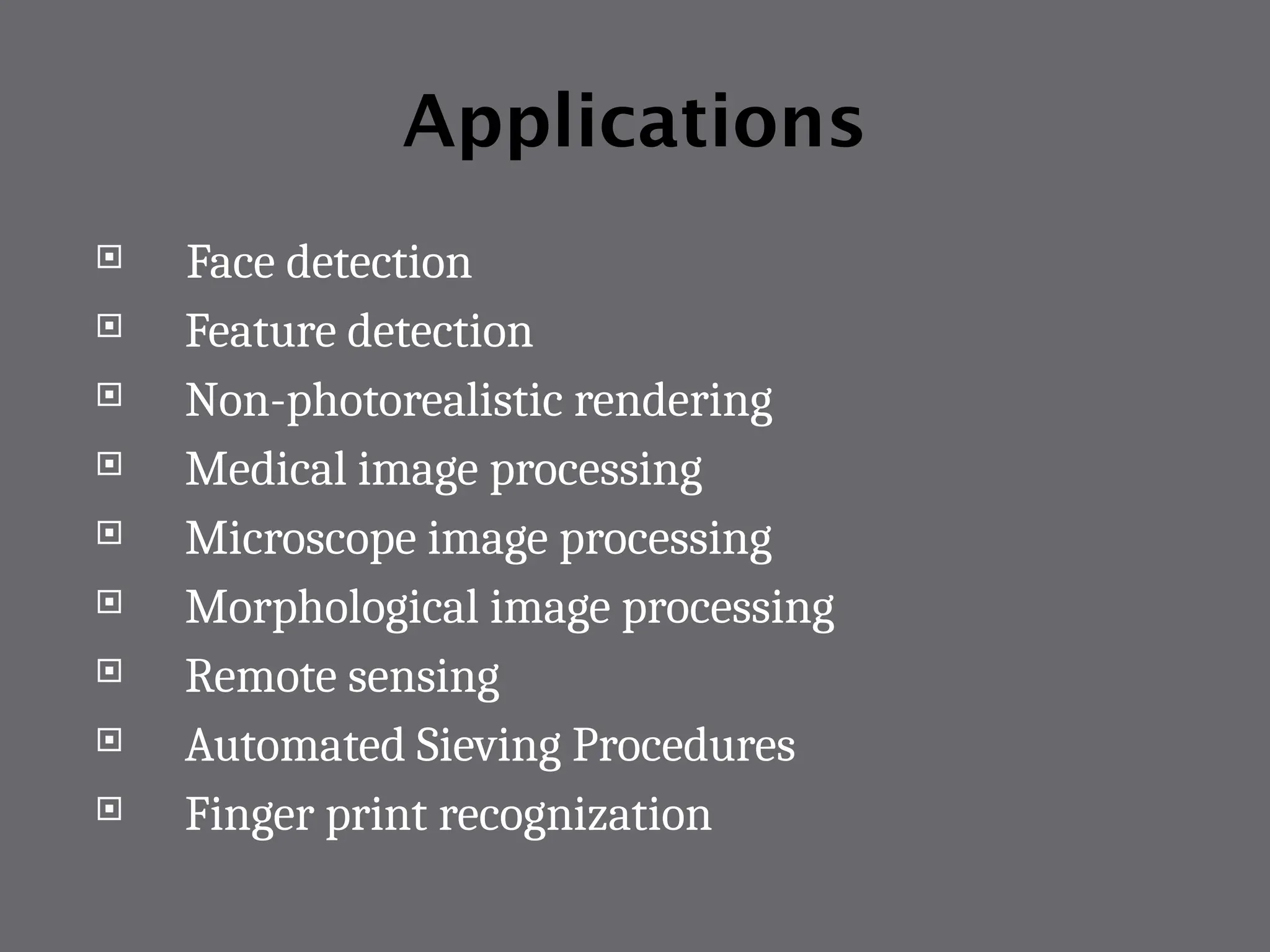 Applications
 Face detection
 Feature detection
 Non-photorealistic rendering
 Medical image processing
 Microscope image processing
 Morphological image processing
 Remote sensing
 Automated Sieving Procedures
 Finger print recognization
 