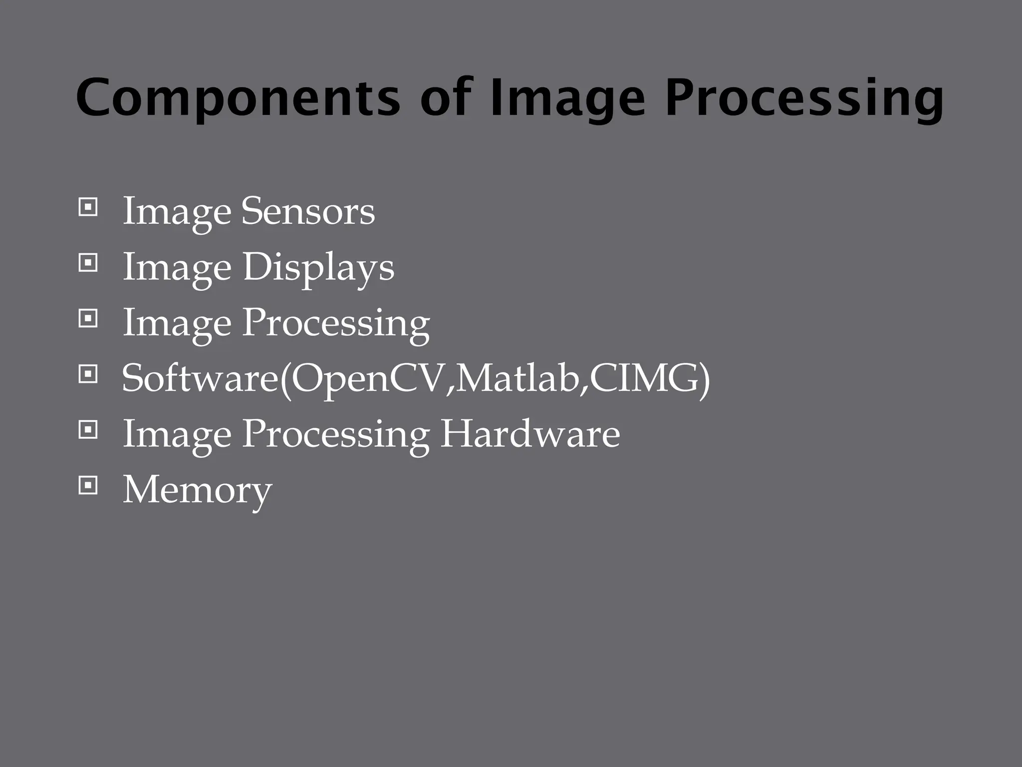 Components of Image Processing
 Image Sensors
 Image Displays
 Image Processing
 Software(OpenCV,Matlab,CIMG)
 Image Processing Hardware
 Memory
 