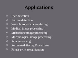 Applications
 Face detection
 Feature detection
 Non-photorealistic rendering
 Medical image processing
 Microscope image processing
 Morphological image processing
 Remote sensing
 Automated Sieving Procedures
 Finger print recognization
 