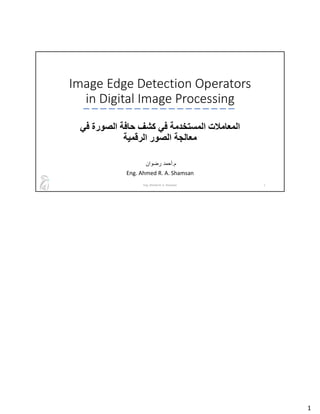 Image Edge Detection Operators
in Digital Image Processing
‫المعامﻼت‬
‫المستخدمة‬
‫في‬
‫في‬ ‫الصورة‬ ‫حافة‬ ‫كشف‬
‫الرقمية‬ ‫الصور‬ ‫معالجة‬
‫م‬
.
‫أحمد‬
‫رضوان‬
Eng. Ahmed R. A. Shamsan
Eng. Ahmed R. A. Shamsan 1
1
 