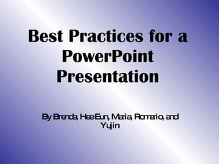 Best Practices for a PowerPoint Presentation By Brenda, Hee Eun, Maria, Romario, and Yujin 