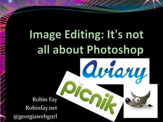 Image Editing: It's not all about Photoshop Robin Fay Robinfay.net @georgiawebgurl 
