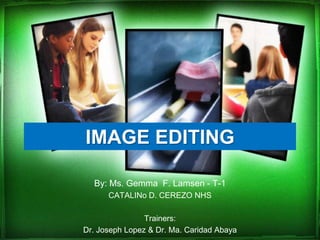 IMAGE EDITING
By: Ms. Gemma F. Lamsen - T-1
CATALINo D. CEREZO NHS
Trainers:
Dr. Joseph Lopez & Dr. Ma. Caridad Abaya
 