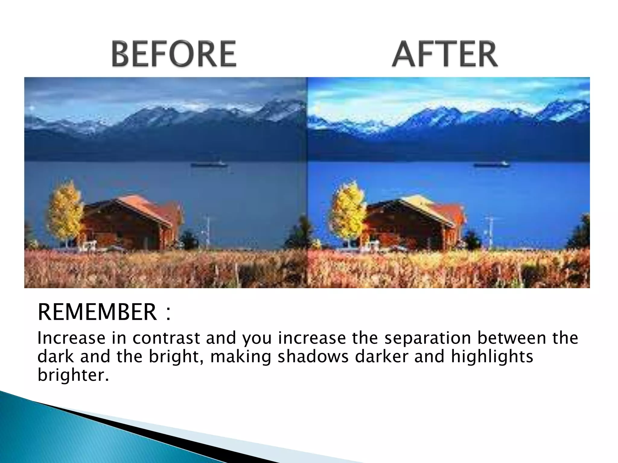 REMEMBER :
Increase in contrast and you increase the separation between the
dark and the bright, making shadows darker and highlights
brighter.
 