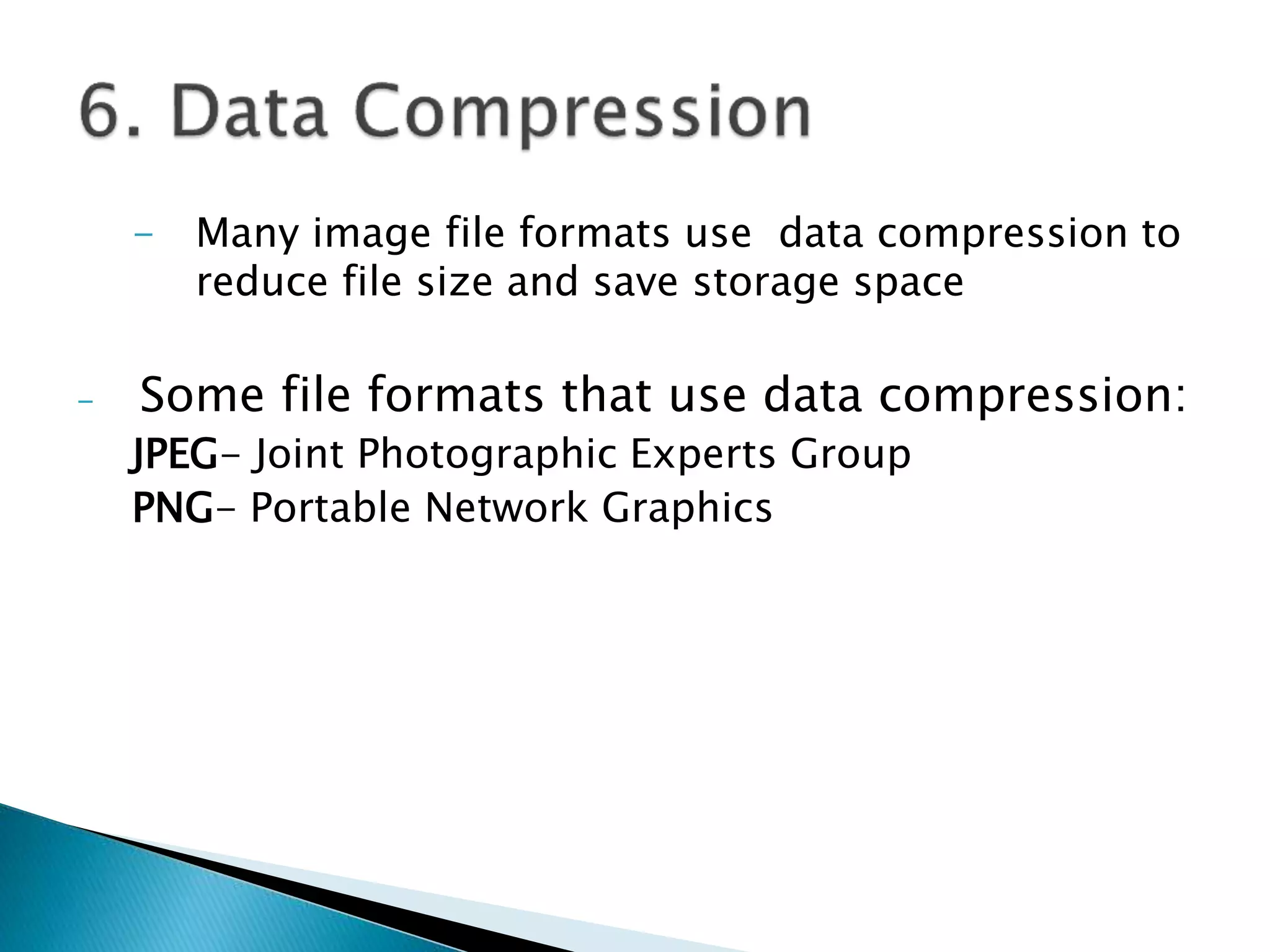 - Many image file formats use data compression to
reduce file size and save storage space
- Some file formats that use data compression:
JPEG- Joint Photographic Experts Group
PNG- Portable Network Graphics
 