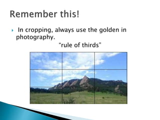  In cropping, always use the golden in
photography.
“rule of thirds”
 