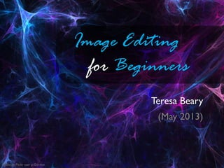 Image Editing
for Beginners
Teresa Beary
(May 2013)
Photo by Flickr user p.Gordon
 