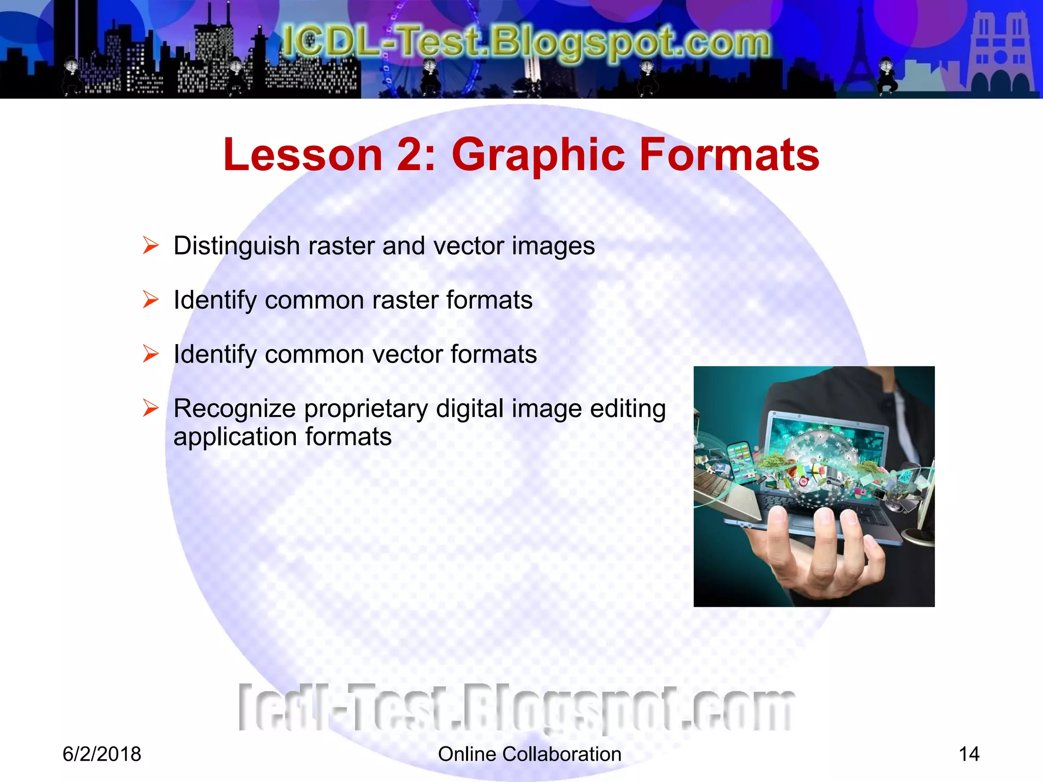 Online Collaboration 14
 Distinguish raster and vector images
 Identify common raster formats
 Identify common vector formats
 Recognize proprietary digital image editing
application formats
Lesson 2: Graphic Formats
6/2/2018
 