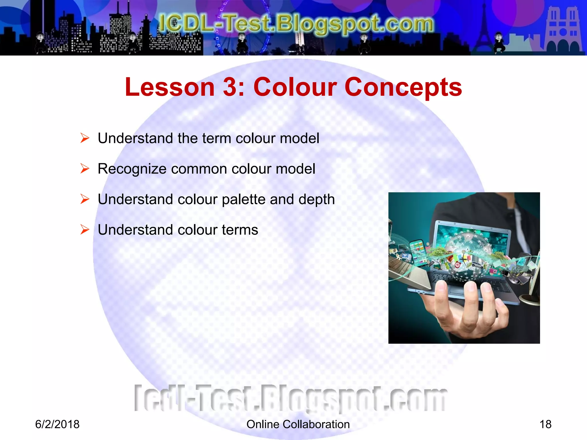 Online Collaboration 18
 Understand the term colour model
 Recognize common colour model
 Understand colour palette and depth
 Understand colour terms
Lesson 3: Colour Concepts
6/2/2018
 