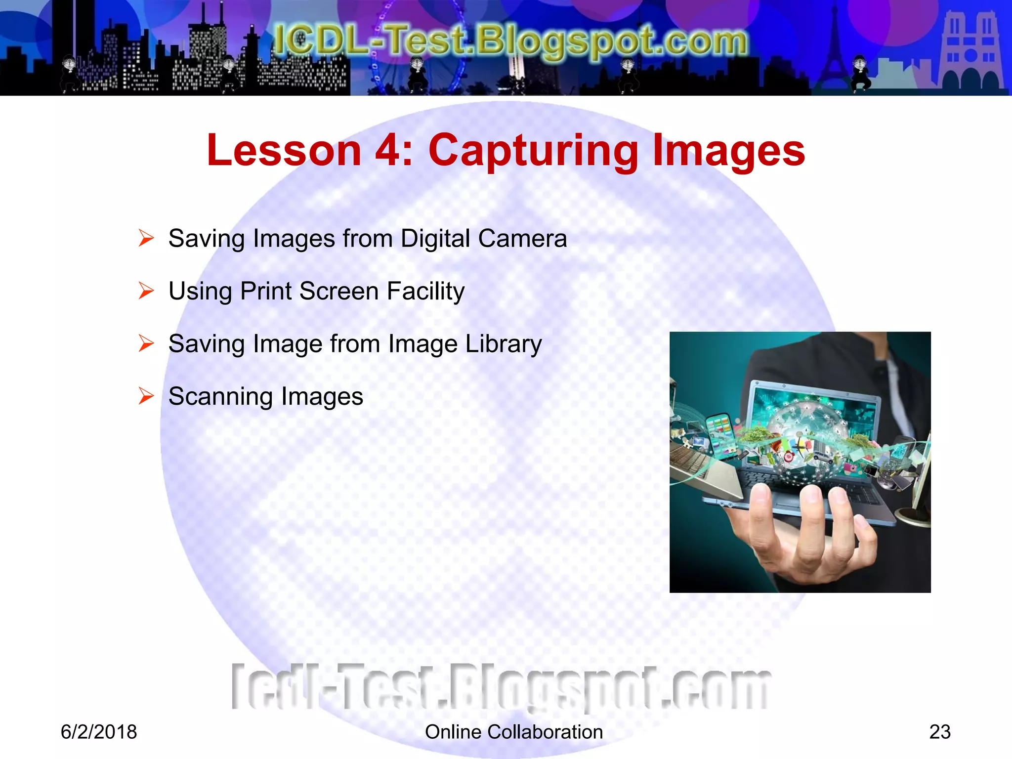 Online Collaboration 23
 Saving Images from Digital Camera
 Using Print Screen Facility
 Saving Image from Image Library
 Scanning Images
Lesson 4: Capturing Images
6/2/2018
 