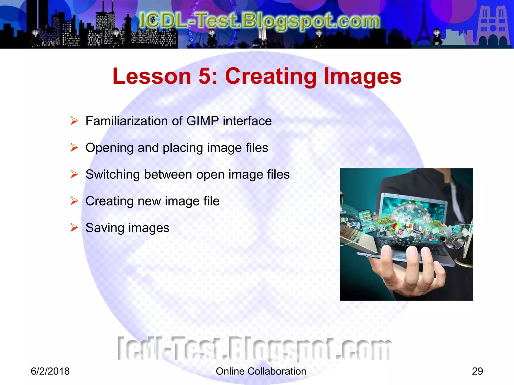 Online Collaboration 29
 Familiarization of GIMP interface
 Opening and placing image files
 Switching between open image files
 Creating new image file
 Saving images
Lesson 5: Creating Images
6/2/2018
 