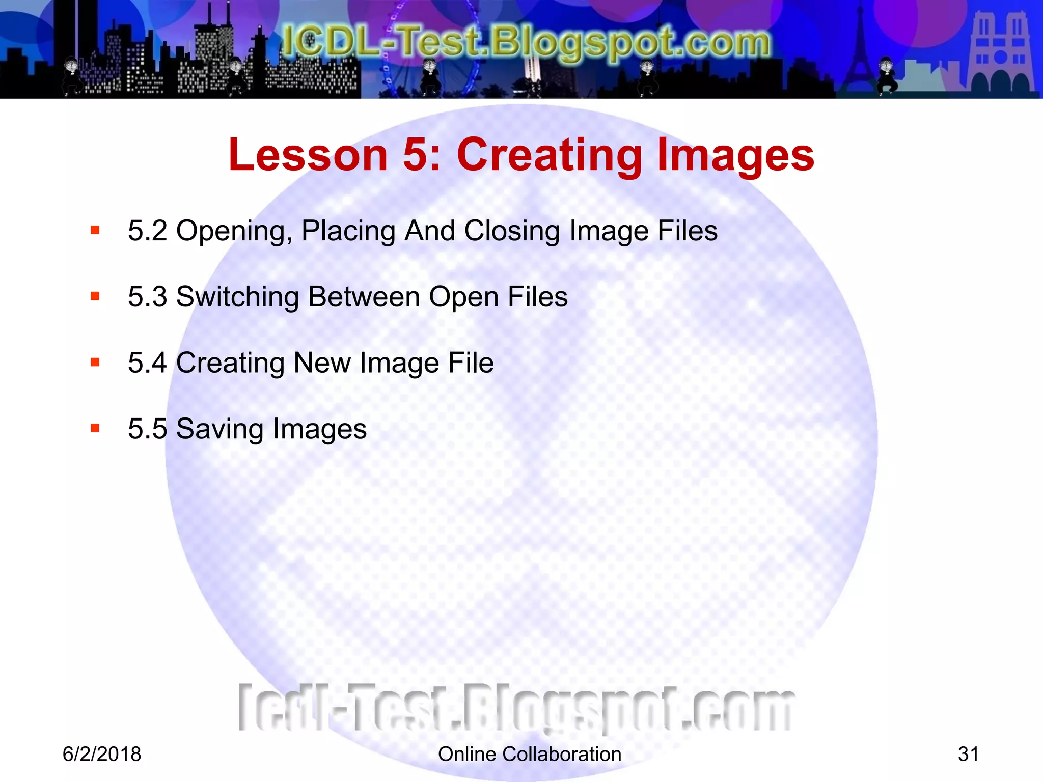 Online Collaboration 31
 5.2 Opening, Placing And Closing Image Files
 5.3 Switching Between Open Files
 5.4 Creating New Image File
 5.5 Saving Images
Lesson 5: Creating Images
6/2/2018
 