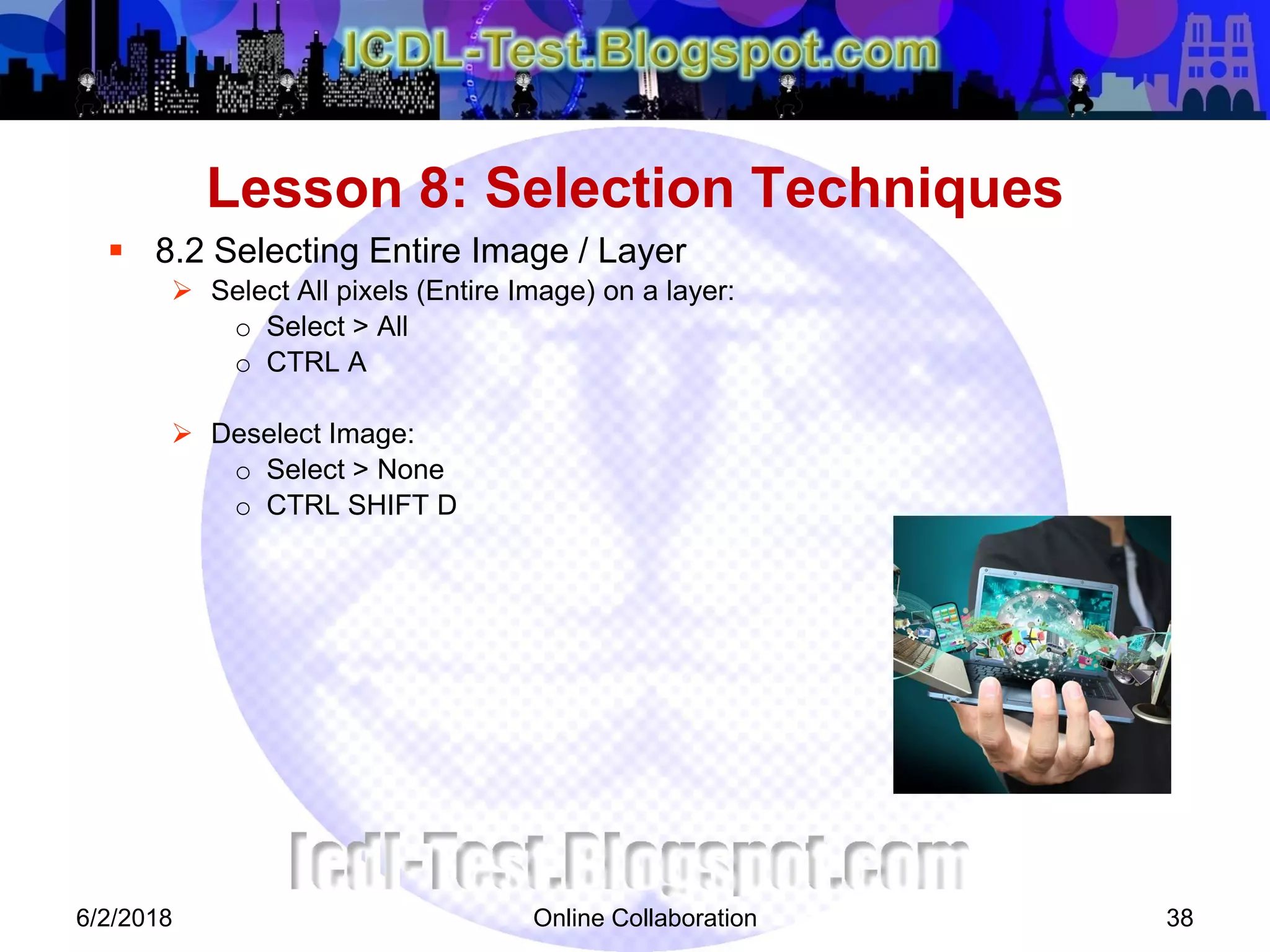 Online Collaboration 38
 8.2 Selecting Entire Image / Layer
 Select All pixels (Entire Image) on a layer:
o Select > All
o CTRL A
 Deselect Image:
o Select > None
o CTRL SHIFT D
Lesson 8: Selection Techniques
6/2/2018
 