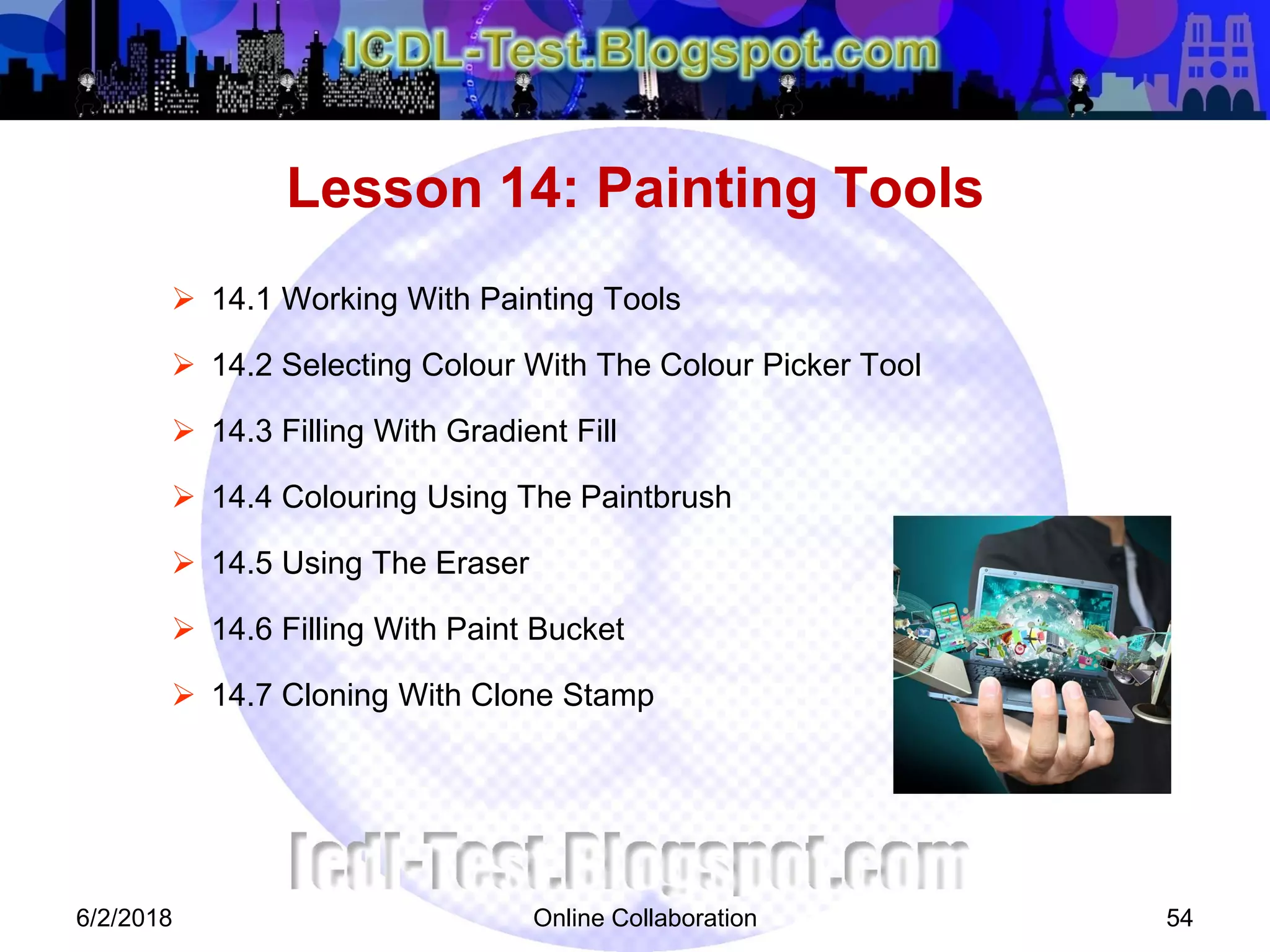Online Collaboration 54
 14.1 Working With Painting Tools
 14.2 Selecting Colour With The Colour Picker Tool
 14.3 Filling With Gradient Fill
 14.4 Colouring Using The Paintbrush
 14.5 Using The Eraser
 14.6 Filling With Paint Bucket
 14.7 Cloning With Clone Stamp
Lesson 14: Painting Tools
6/2/2018
 