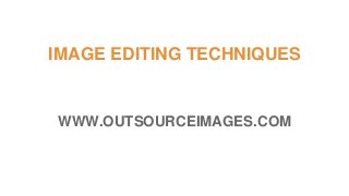 IMAGE EDITING TECHNIQUES
WWW.OUTSOURCEIMAGES.COM
 