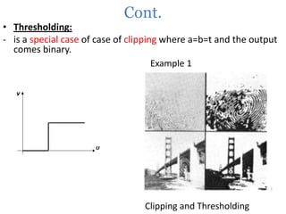 Cont.

• Thresholding:
- is a special case of case of clipping where a=b=t and the output
comes binary.
Example 1

Clipping and Thresholding

 