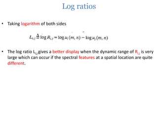 Log ratios
• Taking logarithm of both sides

• The log ratio Li,j gives a better display when the dynamic range of Ri,j is very
large which can occur if the spectral features at a spatial location are quite
different.

 