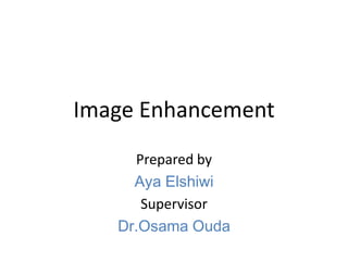 Image Enhancement
Prepared by
Aya Elshiwi
Supervisor
Dr.Osama Ouda

 