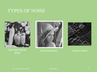 TYPES OF NOISE
Dr. C. V. Raman University Juhi mishra 8
SALT AND PEPPER
NOISE
GAUSSIAN NOISE SPECKLE NOISE
 