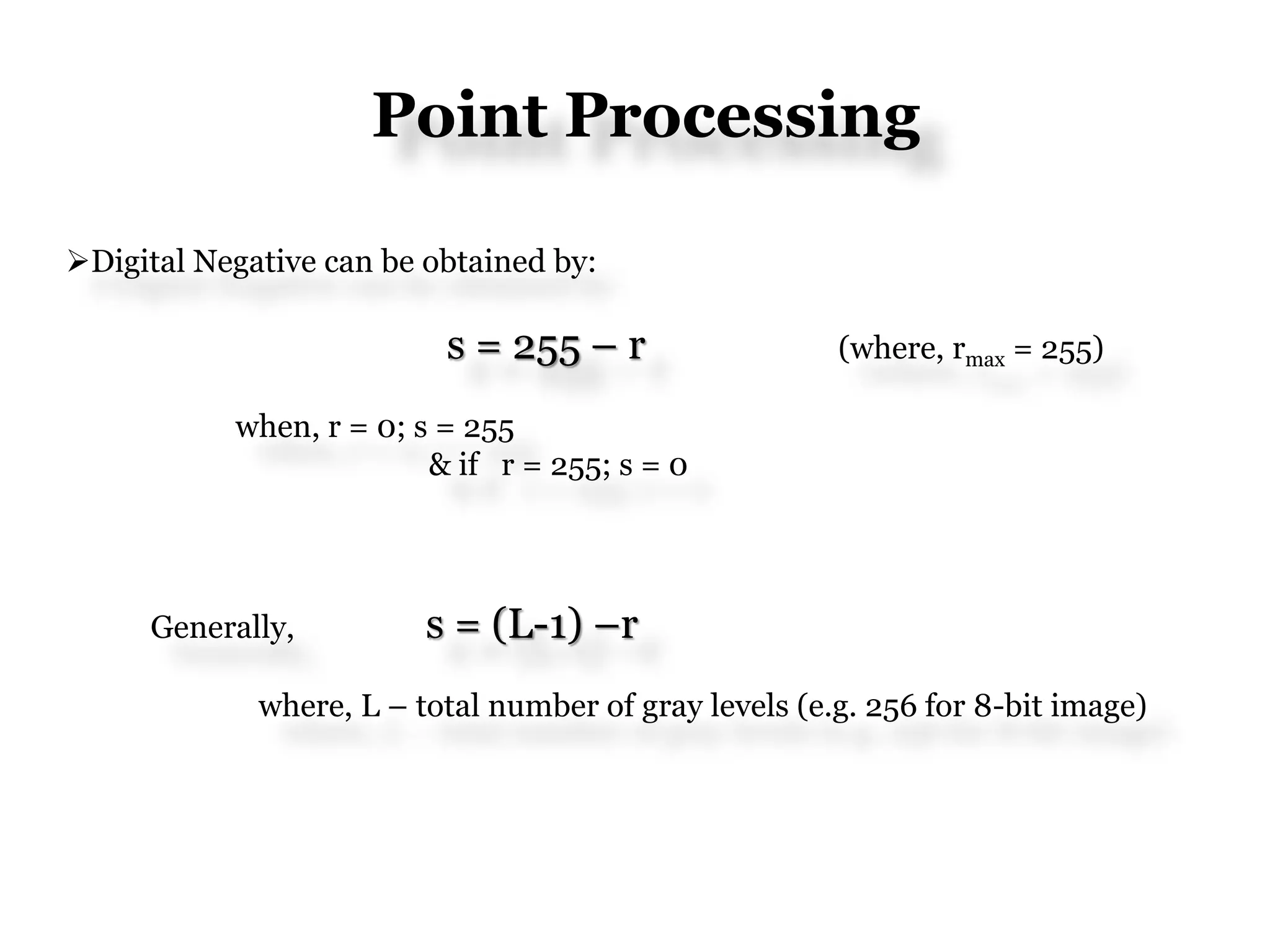 Point Processing
Digital Negative can be obtained by:
s = 255 – r (where, rmax = 255)
when, r = 0; s = 255
& if r = 255; s = 0
Generally, s = (L-1) –r
where, L – total number of gray levels (e.g. 256 for 8-bit image)
 