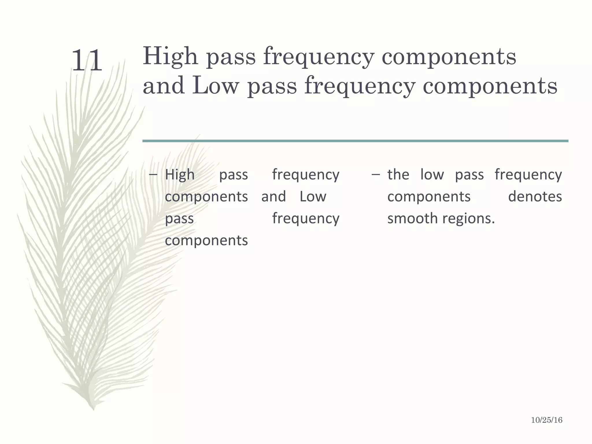 High pass frequency components
and Low pass frequency components
– High pass frequency
components and Low
pass frequency
components
– the low pass frequency
components denotes
smooth regions.
10/25/16
11
 