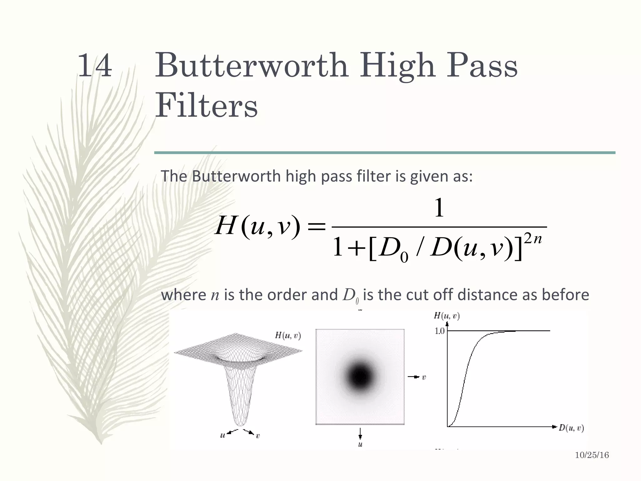 Butterworth High Pass
Filters
The Butterworth high pass filter is given as:
where n is the order and D0 is the cut off distance as before
n
vuDD
vuH 2
0 )],(/[1
1
),(
+
=
10/25/16
14
 