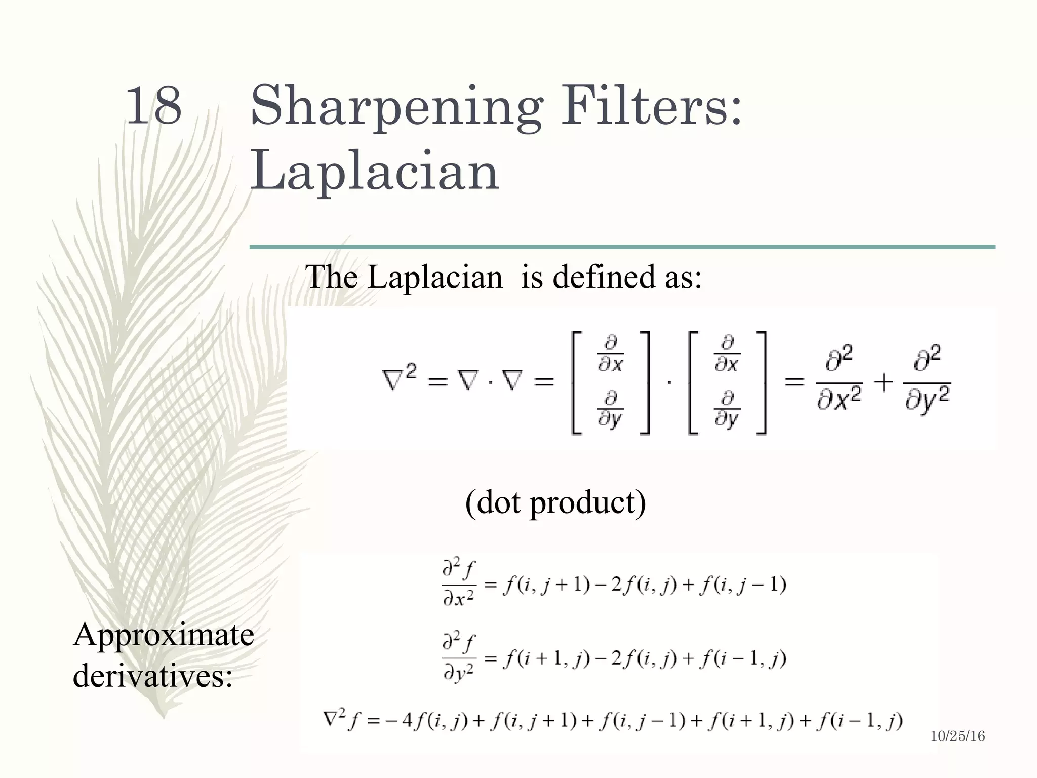 Sharpening Filters:
Laplacian
The Laplacian is defined as:
(dot product)
Approximate
derivatives:
10/25/16
18
 