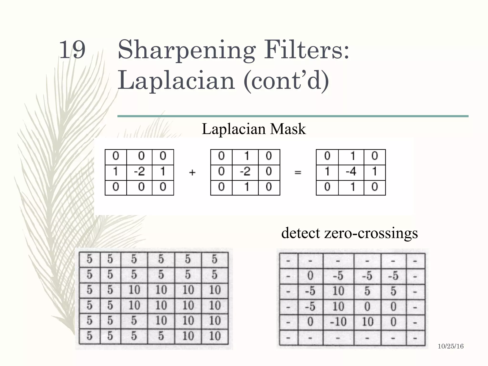 Sharpening Filters:
Laplacian (cont’d)
Laplacian Mask
detect zero-crossings
10/25/16
19
 