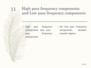 High pass frequency components
and Low pass frequency components
– High pass frequency
components and Low
pass frequency
components
– the low pass frequency
components denotes
smooth regions.
10/25/16
11
 