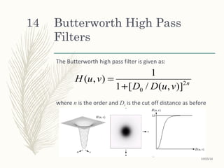 Butterworth High Pass
Filters
The Butterworth high pass filter is given as:
where n is the order and D0 is the cut off distance as before
n
vuDD
vuH 2
0 )],(/[1
1
),(
+
=
10/25/16
14
 