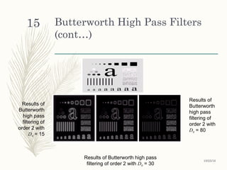 Butterworth High Pass Filters
(cont…)
Results of
Butterworth
high pass
filtering of
order 2 with
D0 = 15
Results of
Butterworth
high pass
filtering of
order 2 with
D0 = 80
Results of Butterworth high pass
filtering of order 2 with D0 = 30
10/25/16
15
 
