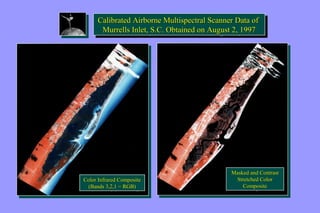 Calibrated Airborne Multispectral Scanner Data of 
Murrells Inlet, S.C. Obtained on August 2, 1997 
Calibrated Airborne Multispectral Scanner Data of 
Murrells Inlet, S.C. Obtained on August 2, 1997 
Color Infrared Composite 
(Bands 3,2,1 = RGB) 
Color Infrared Composite 
(Bands 3,2,1 = RGB) 
Masked and Contrast 
Stretched Color 
Masked and Contrast 
Stretched Color 
Composite 
Composite 
 