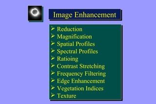 IImmaaggee EEnnhhaanncceemmeenntt 
 Reduction 
 Magnification 
 Spatial Profiles 
 Spectral Profiles 
 Ratioing 
 Contrast Stretching 
 Frequency Filtering 
 Edge Enhancement 
 Vegetation Indices 
 Texture 
 Reduction 
 Magnification 
 Spatial Profiles 
 Spectral Profiles 
 Ratioing 
 Contrast Stretching 
 Frequency Filtering 
 Edge Enhancement 
 Vegetation Indices 
 Texture 
 