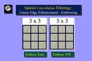 Spatial Convolution Filtering: 
Spatial Convolution Filtering: 
Linear Edge Enhancement - Embossing 
Linear Edge Enhancement - Embossing 
0 0 0 
1 0 -1 
0 0 0 
EEmmbboossss EEaasstt 
0 0 1 
0 0 0 
-1 0 0 
EEmmbboossss NNWW 
 