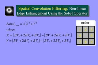 Spatial Convolution Filtering: Non-linear 
Edge Enhancement Using the Sobel Operator 
Spatial Convolution Filtering: Non-linear 
Edge Enhancement Using the Sobel Operator 
2 2 
Sobel = X + 
Y out 
( ) ( ) 
( ) ( ) 1 2 3 7 8 9 
X = BV + 2 BV + BV - BV + 2 
BV + 
BV 
3 6 9 1 4 7 
5, 
Y BV 2 BV BV BV 2 
BV BV 
where 
= + + - + + 
1 
2 
4 
7 8 
3 
6 
9 
order 
 