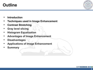 2
Outline
• Introduction
• Techniques used in Image Enhancement
• Contrast Stretching
• Gray level slicing
• Histogram Equalization
• Advantages of Image Enhancement
• Disadvantages
• Applications of Image Enhancement
• Summary
 