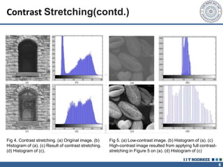8
Contrast Stretching(contd.)
Fig 4. Contrast stretching. (a) Original image. (b)
Histogram of (a). (c) Result of contrast stretching.
(d) Histogram of (c).
Fig 5. (a) Low-contrast image. (b) Histogram of (a). (c)
High-contrast image resulted from applying full contrast-
stretching in Figure 5 on (a). (d) Histogram of (c)
 