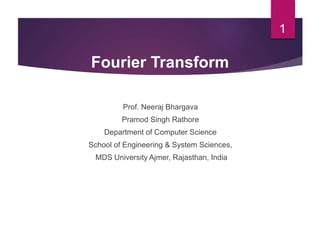Prof. Neeraj Bhargava
Pramod Singh Rathore
Department of Computer Science
School of Engineering & System Sciences,
MDS University Ajmer, Rajasthan, India
1
Fourier Transform
 