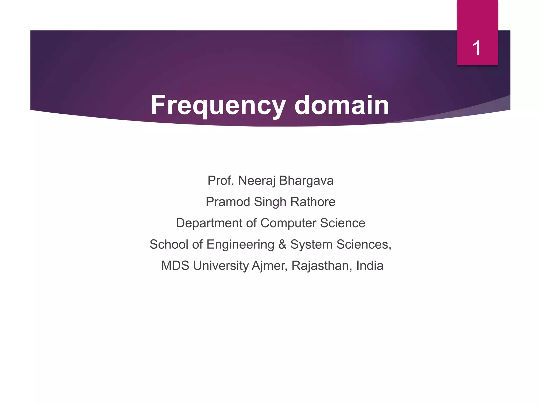 Prof. Neeraj Bhargava
Pramod Singh Rathore
Department of Computer Science
School of Engineering & System Sciences,
MDS University Ajmer, Rajasthan, India
1
Frequency domain