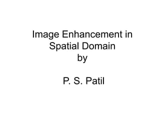 Image Enhancement in
Spatial Domain
by
P. S. Patil
 