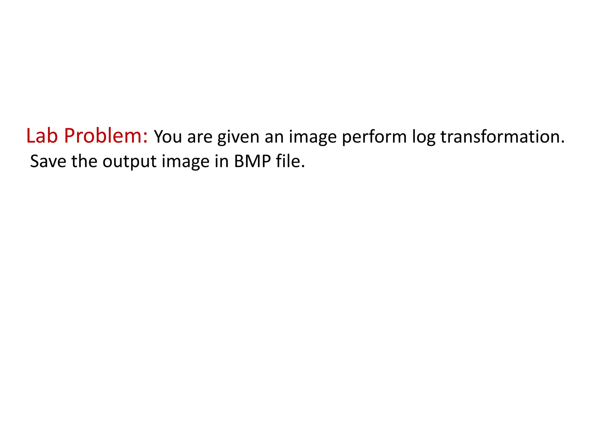 Lab Problem: You are given an image perform log transformation.
Save the output image in BMP file.
 