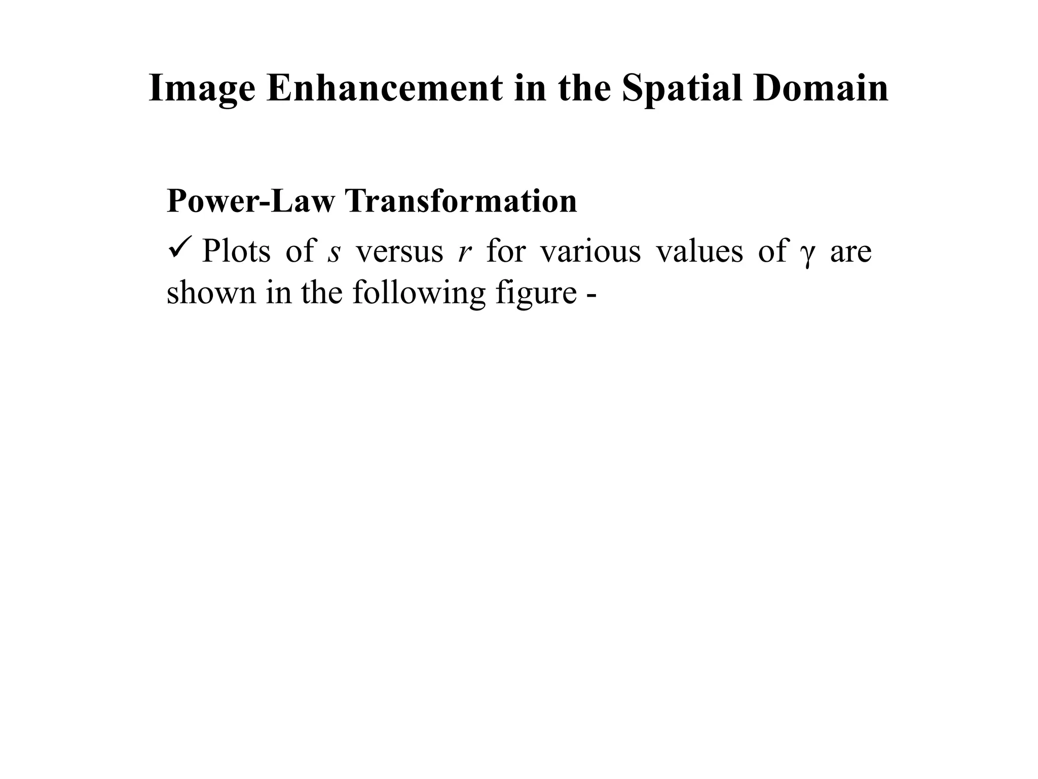 Image Enhancement in the Spatial Domain
Power-Law Transformation
 Plots of s versus r for various values of γ are
shown in the following figure -
 