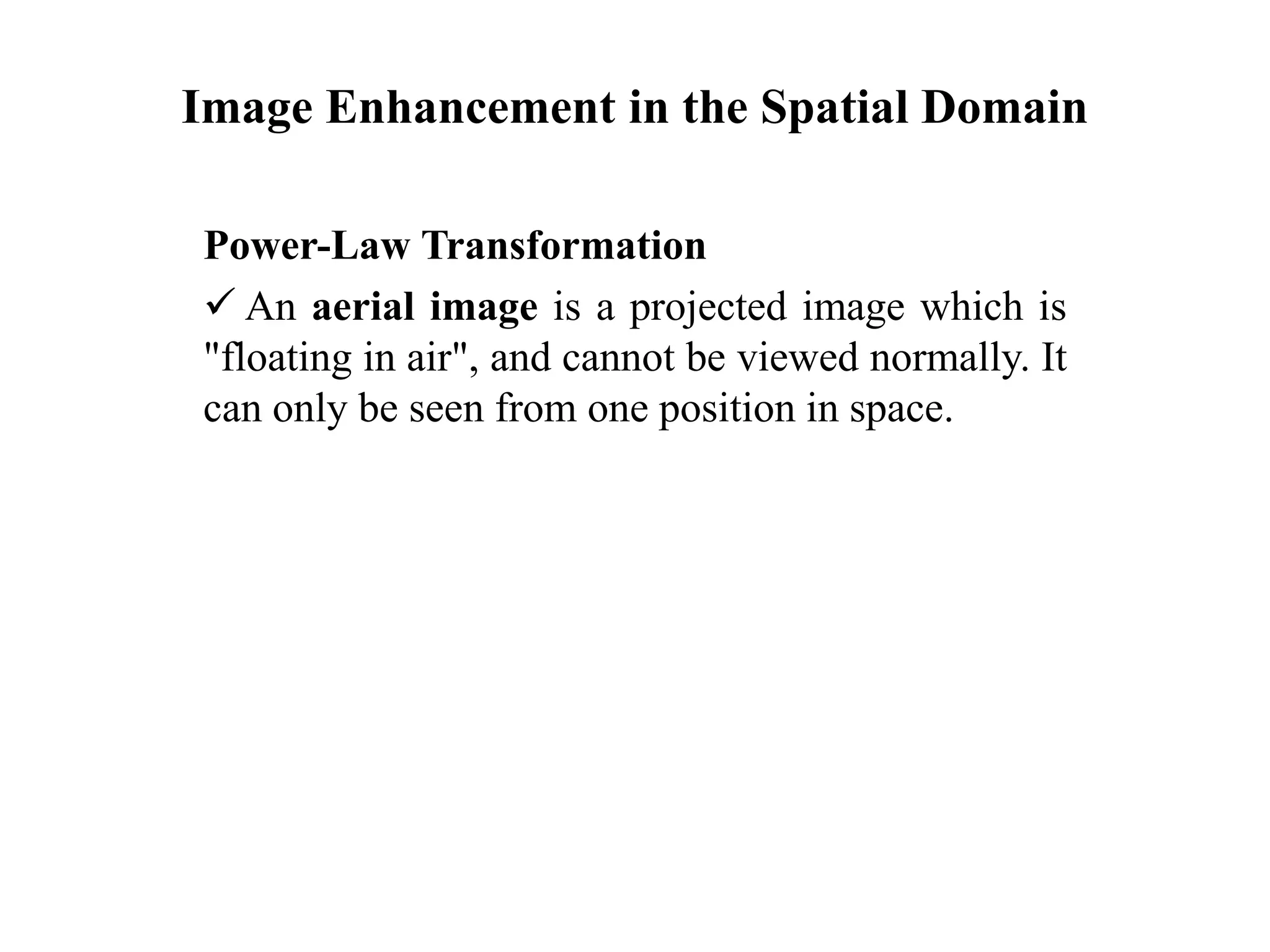 Image Enhancement in the Spatial Domain
Power-Law Transformation
 An aerial image is a projected image which is
"floating in air", and cannot be viewed normally. It
can only be seen from one position in space.
 