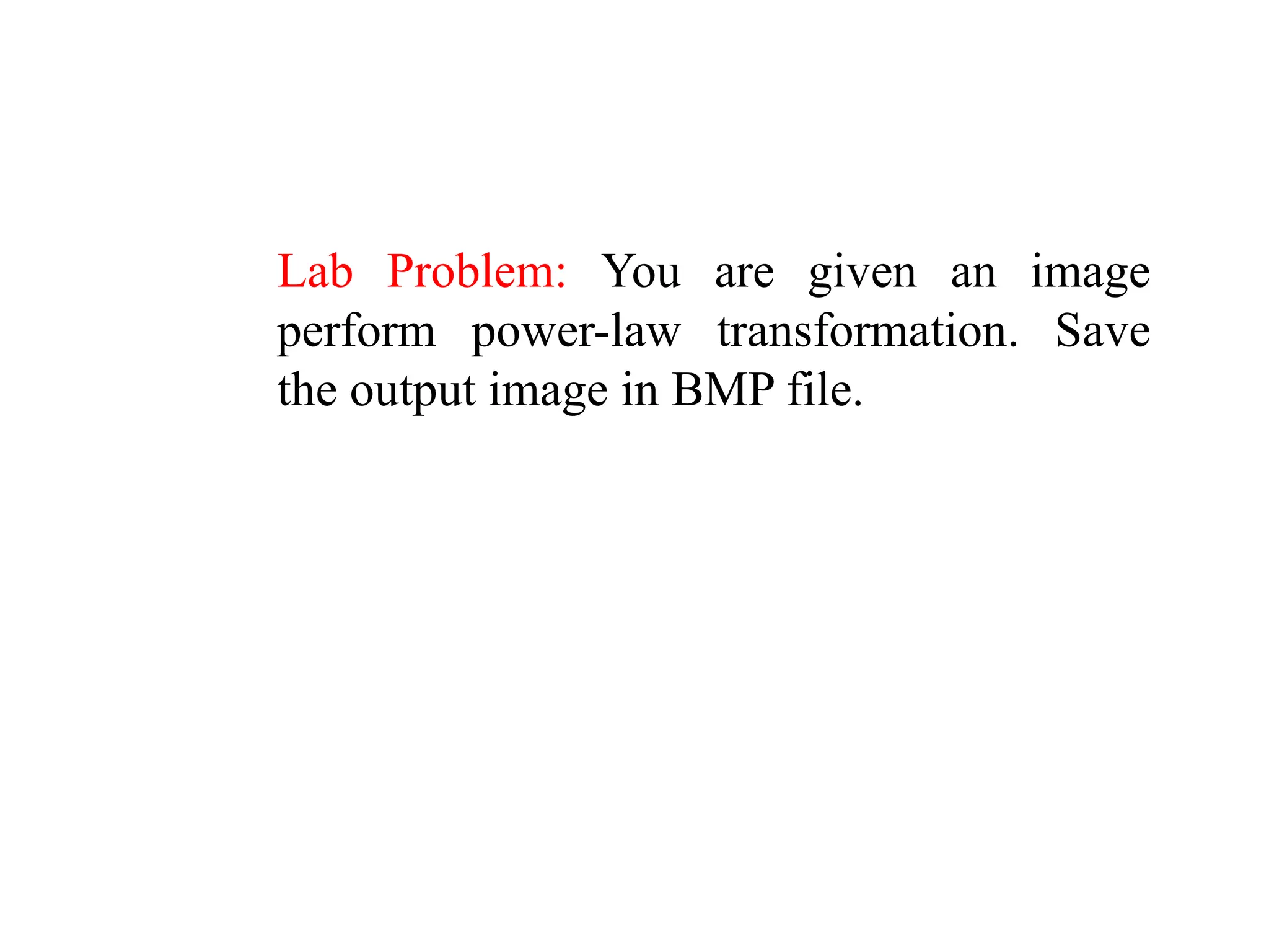 Lab Problem: You are given an image
perform power-law transformation. Save
the output image in BMP file.
 