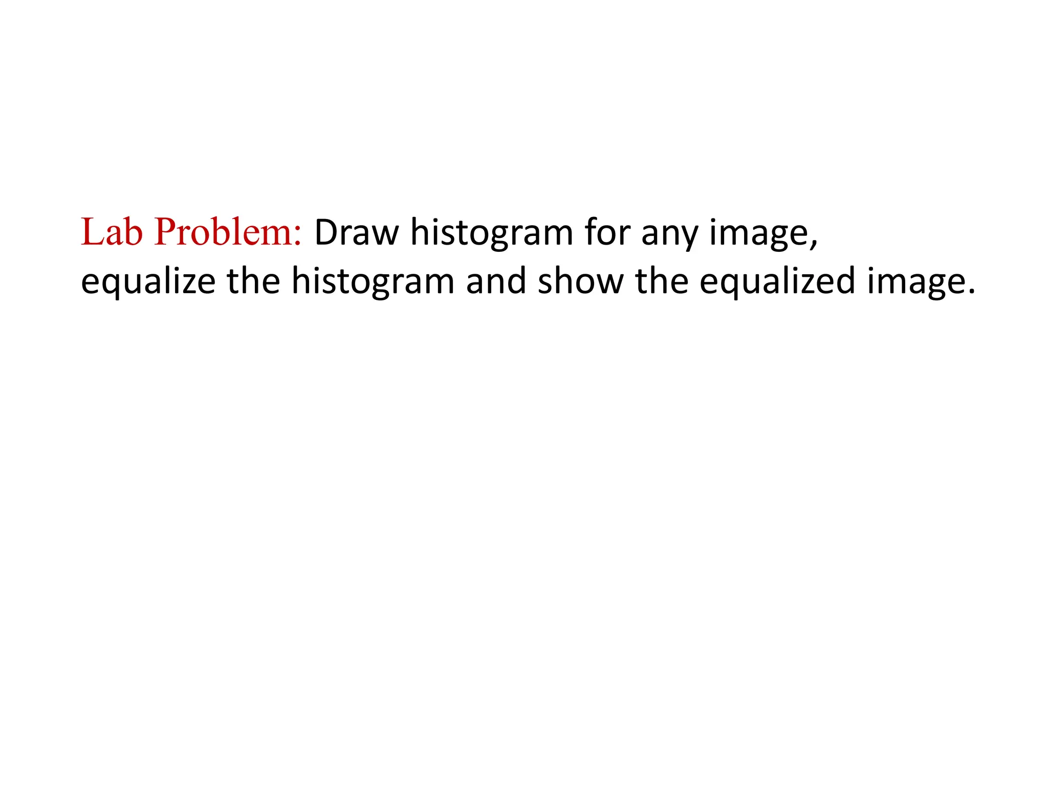 Lab Problem: Draw histogram for any image,
equalize the histogram and show the equalized image.
 