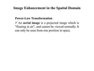 Image Enhancement in the Spatial Domain
Power-Law Transformation
 An aerial image is a projected image which is
"floating in air", and cannot be viewed normally. It
can only be seen from one position in space.
 