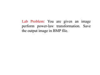 Lab Problem: You are given an image
perform power-law transformation. Save
the output image in BMP file.
 