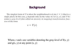 Background
Where, r and s are variables denoting the gray-level of f(x, y)
and g(x, y) at any point (x, y)
 